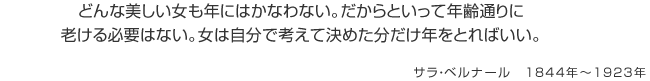 どんな美しい女も年にはかなわない。だからといって年齢通りに老ける必要はない。女は自分で考えて決めた分だけ年をとればいい。