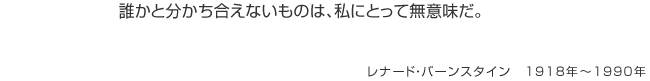 誰かと分かち合えないものは、私にとって無意味だ。