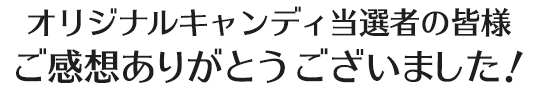 オリジナルキャンディ当選者の皆様 ご感想ありがとうございました！