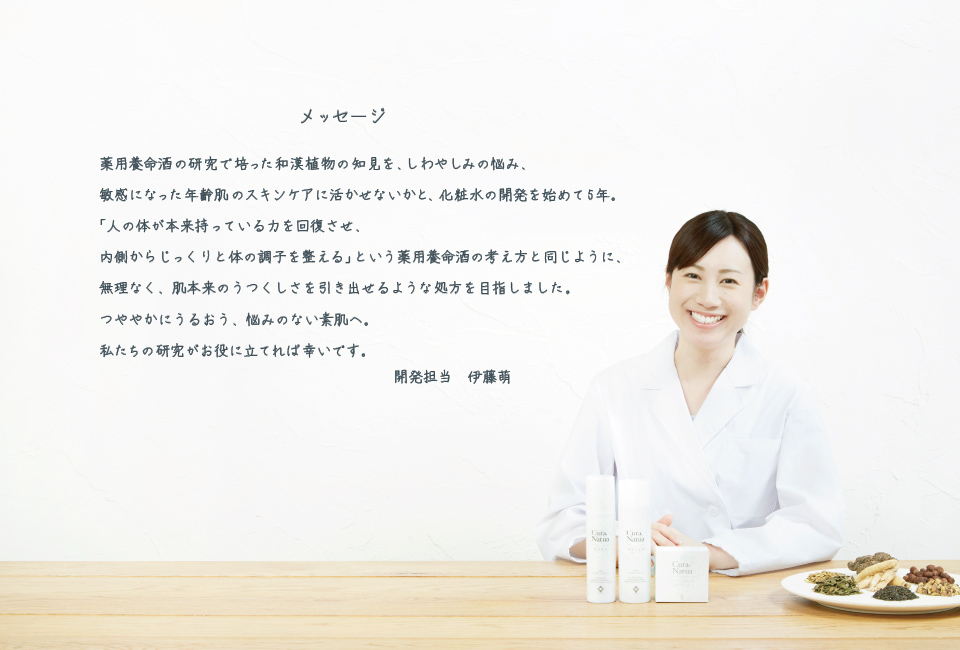 メッセージ　薬用養命酒の研究で培った和漢植物の知見を、しわやしみの悩み、敏感になった年齢肌のスキンケアに活かせないかと、化粧水の開発を始めて5年。「人の体が本来持っている力を回復させ、内側からじっくりと体の調子を整える」という薬用養命酒の考え方と同じように、無理なく、肌本来のうつくしさを引き出せるような処方を目指しました。つややかにうるおう、悩みのない素肌へ。 開発担当 伊藤萌