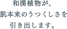 和漢植物が、肌本来のうつくしさを引き出します。