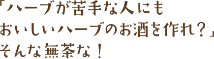 「ハーブが苦手な人にもおいしいハーブのお酒を作れ？」そんな無茶な！