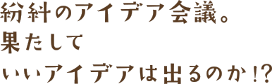 紛糾のアイデア会議。果たしていいアイデアは出るのか？