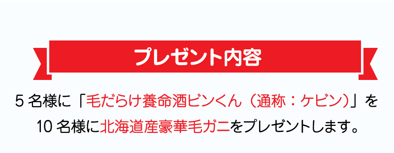 プレゼント内容／5名様に「毛だらけ養命酒ビンくん（通称：ケビン）」を10名様に北海道産豪華毛ガニをプレゼントします。