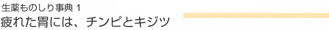 生薬ものしり辞典 1 疲れた胃には、チンピとキジツ