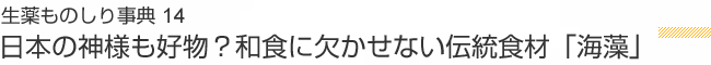 生薬ものしり事典 14 日本の神様も好物？和食に欠かせない伝統食材「海藻」