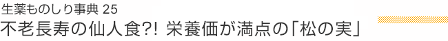 生薬ものしり事典 25 不老長寿の仙人食?! 栄養価が満点の「松の実」