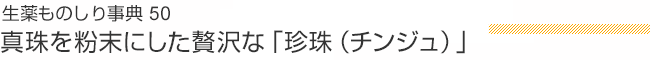 生薬ものしり事典50 真珠を粉末にした贅沢な「珍珠（チンジュ）」