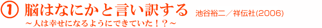 1 脳はなにかと言い訳する 〜人は幸せになるようにできていた！？〜 池谷裕二／祥伝社(2006)