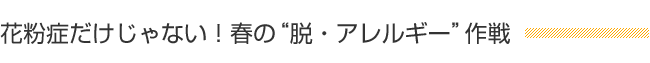 花粉症だけじゃない！春の“脱・アレルギー”作戦