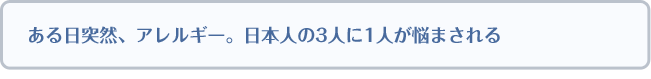 ある日突然、アレルギー。日本人の3人に1人が悩まされる