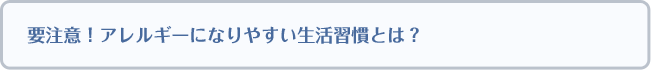 要注意！アレルギーになりやすい生活習慣とは？