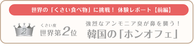 世界の「くさい食べ物」に挑戦！ 体験レポート【前編】 くさい度世界第2位 強烈なアンモニア臭が鼻を襲う！ 韓国の「ホンオフェ」