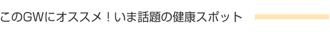 このGWにオススメ！いま話題の健康スポット