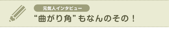 【元気人インタビュー】“曲がり角”もなんのその！