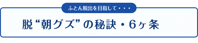 ふとん脱出を目指して・・・脱“朝グズ”の秘訣・6ヶ条