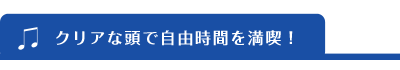 クリアな頭で自由時間を満喫！