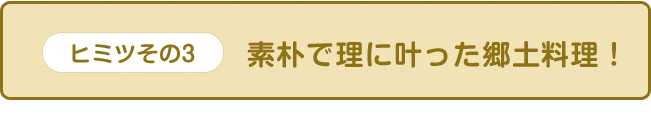 【ヒミツその3】素朴で理に叶った郷土料理！