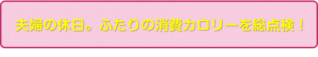 夫婦の休日。ふたりの消費カロリーを総点検！