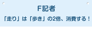 F記者 「走り」は「歩き」の2倍、消費する！