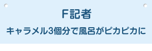 F記者 キャラメル3個分で風呂がピカピカに