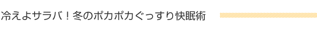 冷えよサラバ！冬のポカポカぐっすり快眠術