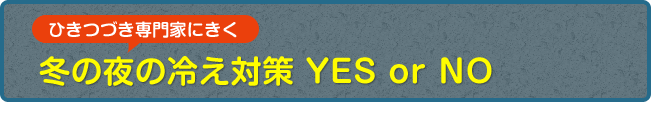 ひきつづき専門家にきく　冬の夜の冷え対策 YES or NO