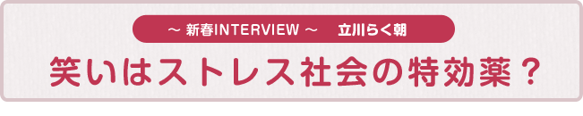 〜新春INTERVIEW〜 笑いはストレス社会の特効薬？