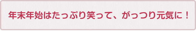 年末年始はたっぷり笑って、がっつり元気に！