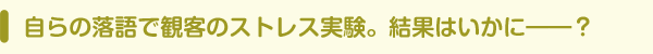 自らの落語で観客のストレス実験。結果はいかに——？