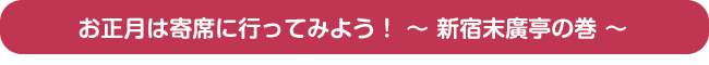 お正月は寄席に行ってみよう！　〜新宿末廣亭の巻〜