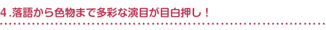 ４.落語から色物まで多彩な演目が目白押し！