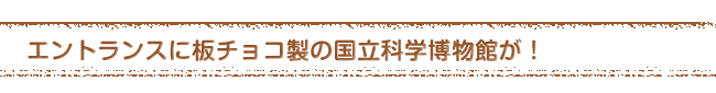 エントランスに板チョコ製の国立科学博物館が！