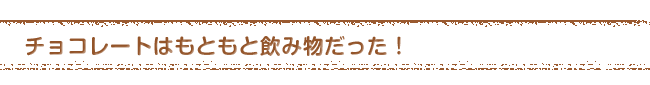 チョコレートはもともと飲み物だった！