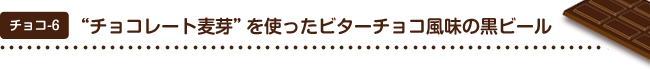 チョコ6 “チョコレート麦芽”を使ったビターチョコ風味の黒ビール