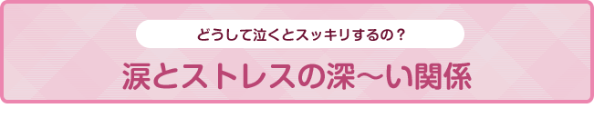 どうして泣くとスッキリするの？涙とストレスの深～い関係