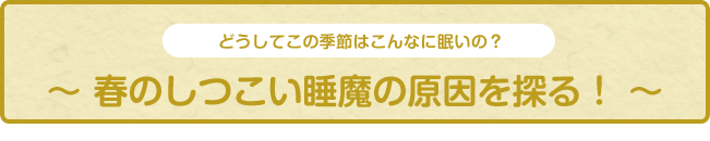 どうしてこの季節はこんなに眠いの？～春のしつこい睡魔の原因を探る！～