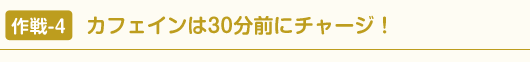 作戦-4 カフェインは30分前にチャージ！