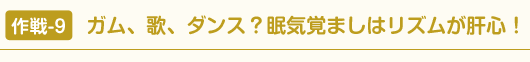 作戦-9 ガム、歌、ダンス？眠気覚ましはリズムが肝心！