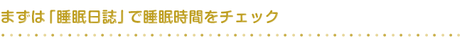 まずは「睡眠日誌」で睡眠時間をチェック