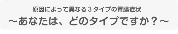 原因によって異なる３タイプの胃腸症状～あなたは、どのタイプですか？～