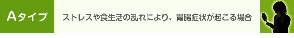 Aタイプ ストレスや食生活の乱れにより、胃腸症状が起こる場合