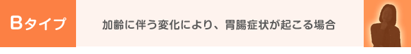 Bタイプ 加齢に伴う変化により、胃腸症状が起こる場合