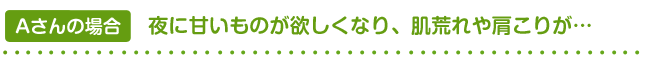 Aさんの場合――夜に甘いものが欲しくなり、肌荒れや肩こりが……