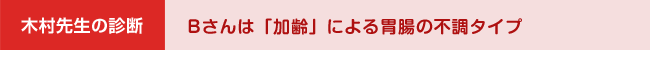 木村先生の診断　～Bさんは「加齢」による胃腸の不調タイプ～