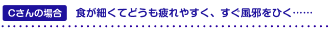 Cさんの場合　――食が細くてどうも疲れやすく、すぐ風邪をひく……