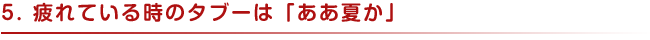 ５．疲れている時のタブーは「ああ夏か」