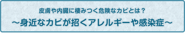 皮膚や内臓に棲みつく危険なカビとは？〜身近なカビが招くアレルギーや感染症〜