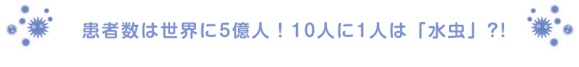 患者数は世界に5億人！10人に1人は「水虫」?!