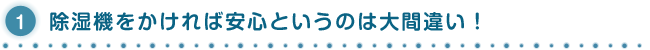 １.除湿機をかければ安心というのは大間違い！